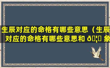 生辰对应的命格有哪些意思（生辰对应的命格有哪些意思和 🦊 象征）